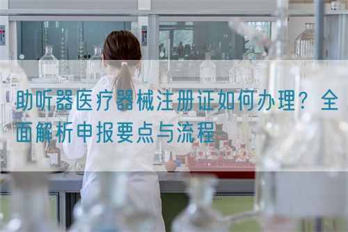 助聽器醫(yī)療器械注冊證如何辦理？全面解析申報要點與流程(圖1)