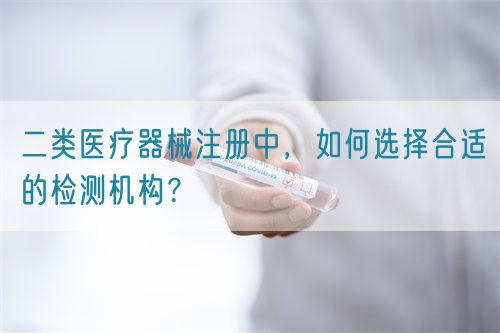 二類醫(yī)療器械注冊中，如何選擇合適的檢測機構(gòu)？(圖1)