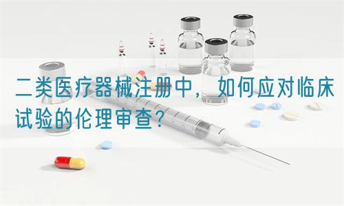 二類醫(yī)療器械注冊中，如何應對臨床試驗的倫理審查？(圖1)