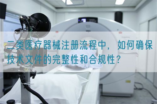 二類醫(yī)療器械注冊流程中，如何確保技術(shù)文件的完整性和合規(guī)性？(圖1)