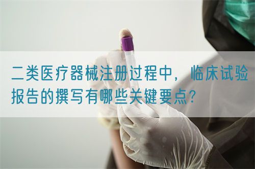 二類(lèi)醫(yī)療器械注冊(cè)過(guò)程中，臨床試驗(yàn)報(bào)告的撰寫(xiě)有哪些關(guān)鍵要點(diǎn)？(圖1)