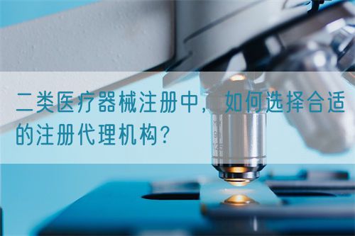 二類醫(yī)療器械注冊中，如何選擇合適的注冊代理機構(gòu)？(圖1)