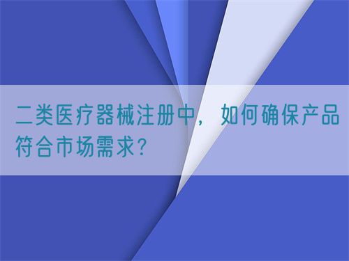 二類醫(yī)療器械注冊中，如何確保產品符合市場需求？(圖1)