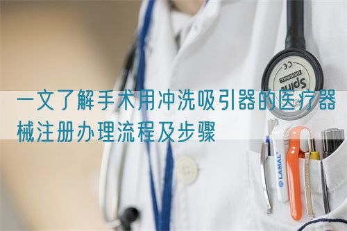 一文了解手術(shù)用沖洗吸引器的醫(yī)療器械注冊(cè)辦理流程及步驟(圖1) 一文了解手術(shù)用沖洗吸引器的醫(yī)療器械注冊(cè)辦理流程及步驟(圖1)