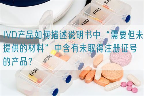 IVD產(chǎn)品如何描述說明書中“需要但未提供的材料”中含有未取得注冊(cè)證號(hào)的產(chǎn)品？(圖1)
