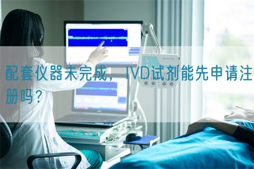 配套儀器未完成，IVD試劑能先申請注冊嗎？(圖1)