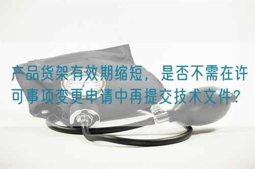 產(chǎn)品貨架有效期縮短，是否不需在許可事項(xiàng)變更申請(qǐng)中再提交技術(shù)文件？(圖1)