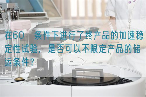 在60℃條件下進(jìn)行了終產(chǎn)品的加速穩(wěn)定性試驗(yàn)，是否可以不限定產(chǎn)品的儲(chǔ)運(yùn)條件？(圖1)
