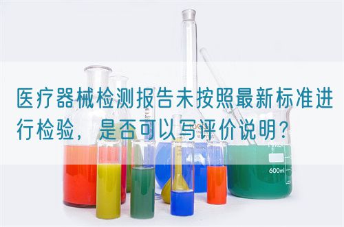 醫(yī)療器械檢測報告未按照最新標準進行檢驗，是否可以寫評價說明？(圖1)