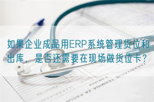 如果企業(yè)成品用ERP系統(tǒng)管理貨位和出庫，是否還需要在現(xiàn)場做貨位卡？(圖1)