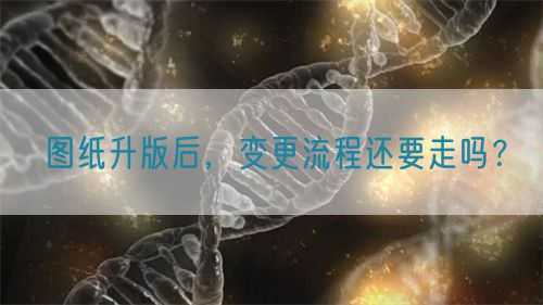 圖紙升版后，變更流程還要走嗎？(圖1)