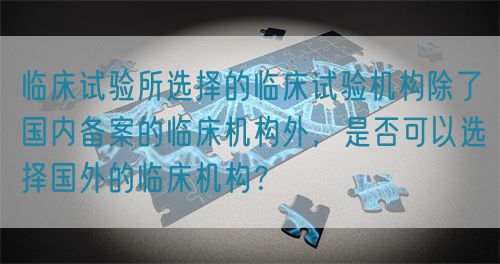 臨床試驗所選擇的臨床試驗機(jī)構(gòu)除了國內(nèi)備案的臨床機(jī)構(gòu)外，是否可以選擇國外的臨床機(jī)構(gòu)？(圖1)
