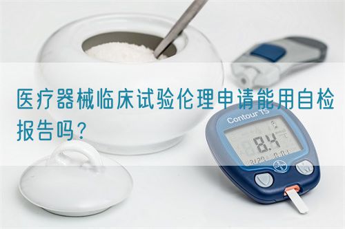 醫(yī)療器械臨床試驗(yàn)倫理申請(qǐng)能用自檢報(bào)告嗎？(圖1)