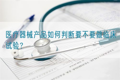 醫(yī)療器械產(chǎn)品如何判斷要不要做臨床試驗(yàn)？(圖1)