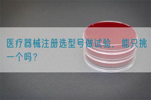 醫(yī)療器械注冊(cè)選型號(hào)做試驗(yàn)，能只挑一個(gè)嗎？(圖1)