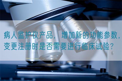 病人監(jiān)護(hù)儀產(chǎn)品，增加新的功能參數(shù)，變更注冊(cè)時(shí)是否需要進(jìn)行臨床試驗(yàn)？(圖1)
