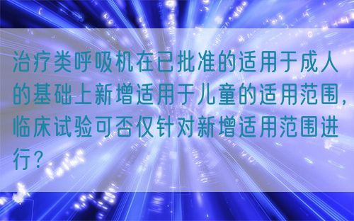 治療類呼吸機(jī)在已批準(zhǔn)的適用于成人的基礎(chǔ)上新增適用于兒童的適用范圍，臨床試驗可否僅針對新增適用范圍進(jìn)行？(圖1)