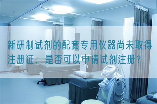 新研制試劑的配套專用儀器尚未取得注冊(cè)證，是否可以申請(qǐng)?jiān)噭┳?cè)？(圖1)