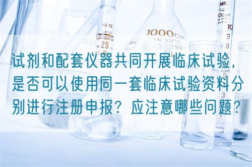 試劑和配套儀器共同開(kāi)展臨床試驗(yàn)，是否可以使用同一套臨床試驗(yàn)資料分別進(jìn)行注冊(cè)申報(bào)？應(yīng)注意哪些問(wèn)題？(圖1)