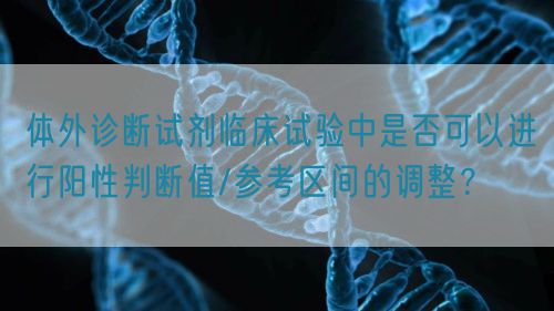 體外診斷試劑臨床試驗(yàn)中是否可以進(jìn)行陽(yáng)性判斷值/參考區(qū)間的調(diào)整？(圖1)
