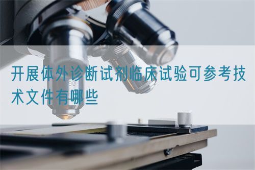 開(kāi)展體外診斷試劑臨床試驗(yàn)可參考技術(shù)文件有哪些(圖1)