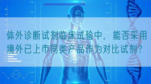 體外診斷試劑臨床試驗(yàn)中，能否采用境外已上市同類產(chǎn)品作為對比試劑？(圖1)