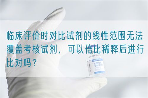 臨床評價時對比試劑的線性范圍無法覆蓋考核試劑，可以倍比稀釋后進(jìn)行比對嗎？(圖1)