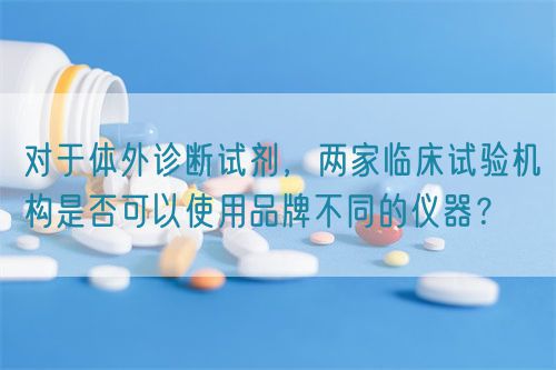 對于體外診斷試劑，兩家臨床試驗(yàn)機(jī)構(gòu)是否可以使用品牌不同的儀器？(圖1)