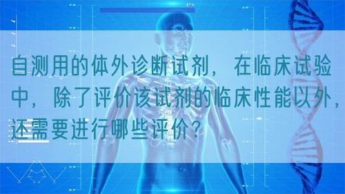 自測用的體外診斷試劑，在臨床試驗(yàn)中，除了評價(jià)該試劑的臨床性能以外，還需要進(jìn)行哪些評價(jià)？(圖1)