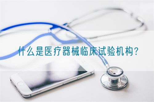 什么是醫(yī)療器械臨床試驗機構(gòu)？(圖1)
