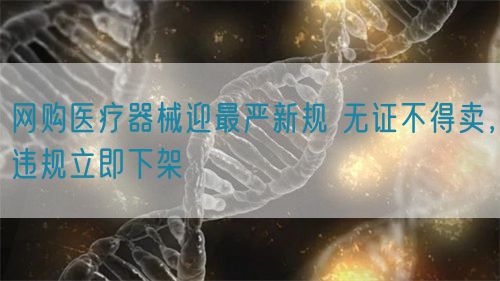 網(wǎng)購(gòu)醫(yī)療器械迎最嚴(yán)新規(guī) 無(wú)證不得賣，違規(guī)立即下架(圖1)