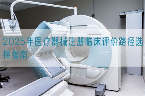 2025年醫(yī)療器械注冊臨床評價(jià)路徑選擇指南(圖1)