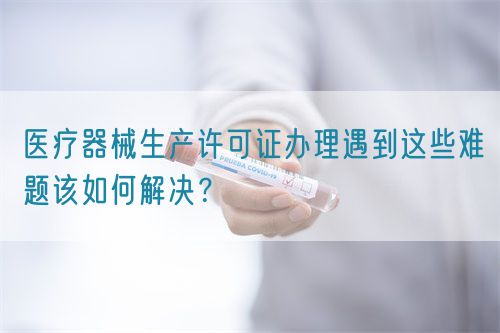 醫(yī)療器械生產(chǎn)許可證辦理遇到這些難題該如何解決？(圖1)