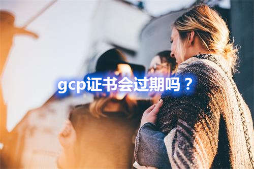 gcp證書會(huì)過期嗎？(圖1)